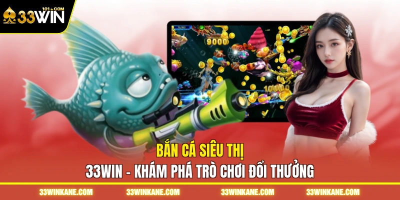 Bắn Cá Siêu Thị 33WIN - Khám Phá Trò Chơi Đổi Thưởng 4 bắn cá siêu thị