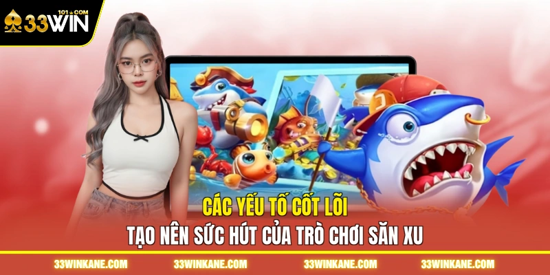 Bắn Cá Xèng 33WIN - Trải Nghiệm Cuộc Chiến Săn Xu Thưởng 5 Các yếu tố cốt lõi tạo nên sức hút của trò chơi săn xu