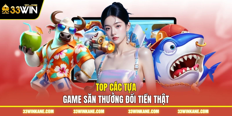 Top các tựa game săn thưởng đổi tiền thật